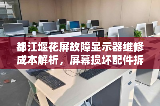 都江堰花屏故障显示器维修成本解析,屏幕损坏配件拆分市场价与回收价值全指南 都江堰花屏故障显示器维修成本解析,屏幕损坏配件拆分市场价与回收价值全指南