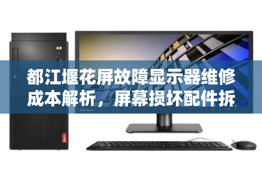 都江堰花屏故障显示器维修成本解析，屏幕损坏配件拆分市场价与回收价值全指南