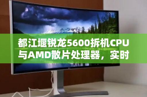 都江堰锐龙5600拆机CPU与AMD散片处理器,实时估价与回收市场深度解析 都江堰锐龙5600拆机CPU与AMD散片处理器,实时估价与回收市场深度解析