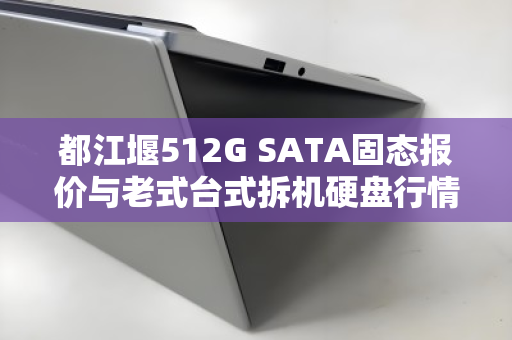 都江堰512G SATA固态报价与老式台式拆机硬盘行情全解析 都江堰512G SATA固态报价与老式台式拆机硬盘行情全解析