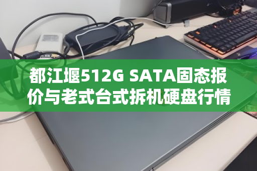 都江堰512G SATA固态报价与老式台式拆机硬盘行情全解析 都江堰512G SATA固态报价与老式台式拆机硬盘行情全解析