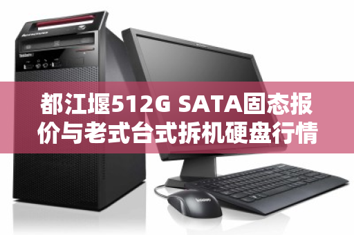 都江堰512G SATA固态报价与老式台式拆机硬盘行情全解析