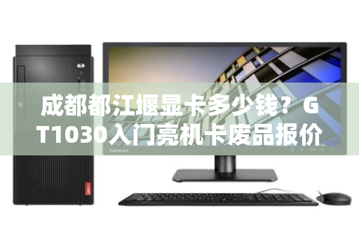 成都都江堰显卡多少钱?GT1030入门亮机卡废品报价全解析 成都都江堰显卡多少钱?GT1030入门亮机卡废品报价全解析