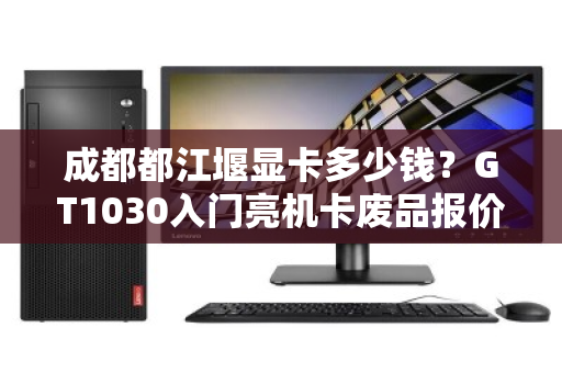 成都都江堰显卡多少钱?GT1030入门亮机卡废品报价全解析 成都都江堰显卡多少钱?GT1030入门亮机卡废品报价全解析