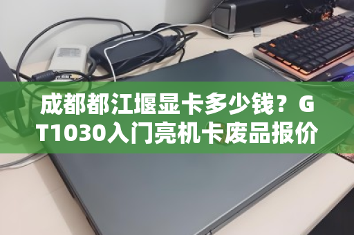 成都都江堰显卡多少钱？GT1030入门亮机卡废品报价全解析