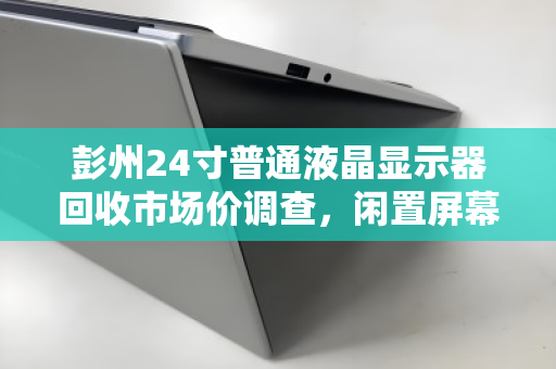 彭州24寸普通液晶显示器回收市场价调查,闲置屏幕如何变现? 彭州24寸普通液晶显示器回收市场价调查,闲置屏幕如何变现?