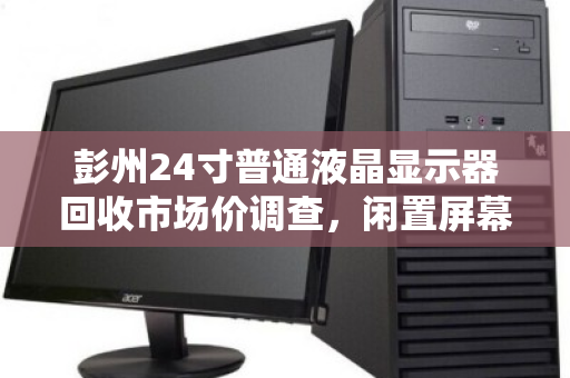 彭州24寸普通液晶显示器回收市场价调查,闲置屏幕如何变现? 彭州24寸普通液晶显示器回收市场价调查,闲置屏幕如何变现?
