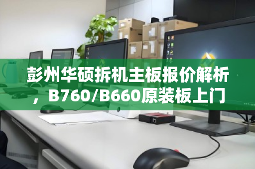 彭州华硕拆机主板报价解析,B760/B660原装板上门出价全攻略 彭州华硕拆机主板报价解析,B760/B660原装板上门出价全攻略