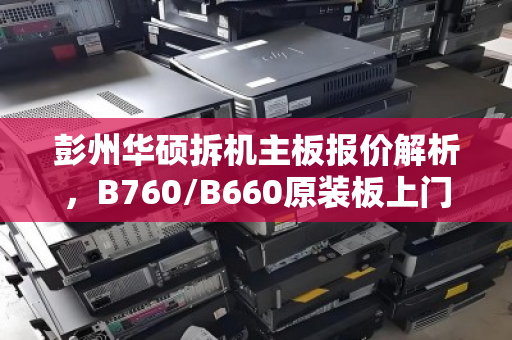 彭州华硕拆机主板报价解析,B760/B660原装板上门出价全攻略 彭州华硕拆机主板报价解析,B760/B660原装板上门出价全攻略