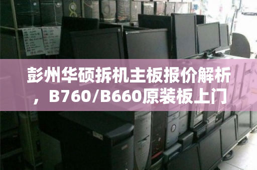 彭州华硕拆机主板报价解析，B760/B660原装板上门出价全攻略