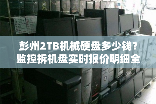 彭州2TB机械硬盘多少钱?监控拆机盘实时报价明细全解析 彭州2TB机械硬盘多少钱?监控拆机盘实时报价明细全解析