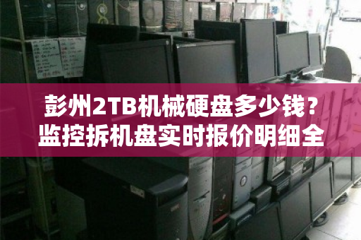 彭州2TB机械硬盘多少钱？监控拆机盘实时报价明细全解析