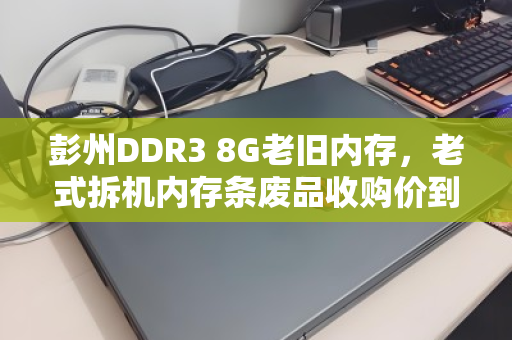 彭州DDR3 8G老旧内存,老式拆机内存条废品收购价到底值多少? 彭州DDR3 8G老旧内存,老式拆机内存条废品收购价到底值多少?