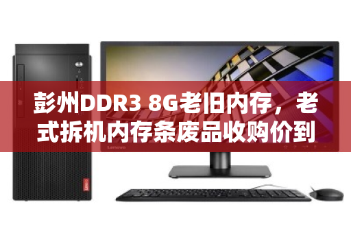 彭州DDR3 8G老旧内存,老式拆机内存条废品收购价到底值多少? 彭州DDR3 8G老旧内存,老式拆机内存条废品收购价到底值多少?