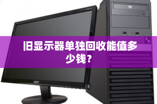旧显示器单独回收能值多少钱? 旧显示器单独回收能值多少钱?