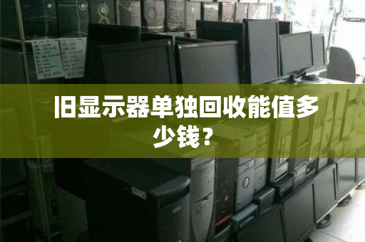 旧显示器单独回收能值多少钱? 旧显示器单独回收能值多少钱?