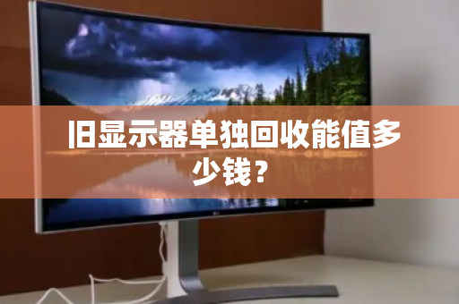  旧显示器单独回收能值多少钱？