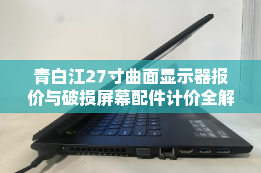 青白江27寸曲面显示器报价与破损屏幕配件计价全解析,从市场行情到回收实务 青白江27寸曲面显示器报价与破损屏幕配件计价全解析,从市场行情到回收实务
