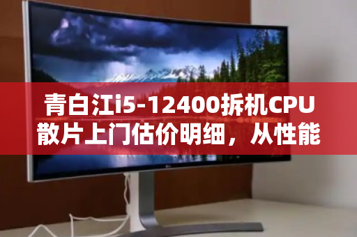 青白江i5-12400拆机CPU散片上门估价明细,从性能到回收的全面解析 青白江i5-12400拆机CPU散片上门估价明细,从性能到回收的全面解析