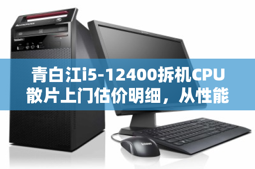 青白江i5-12400拆机CPU散片上门估价明细,从性能到回收的全面解析 青白江i5-12400拆机CPU散片上门估价明细,从性能到回收的全面解析