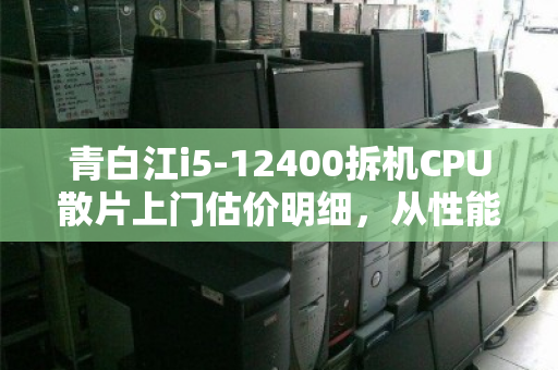 青白江i5-12400拆机CPU散片上门估价明细，从性能到回收的全面解析