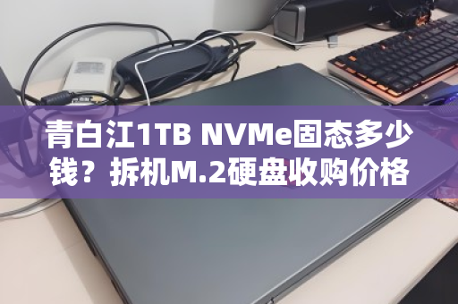 青白江1TB NVMe固态多少钱?拆机M.2硬盘收购价格全解析 青白江1TB NVMe固态多少钱?拆机M.2硬盘收购价格全解析