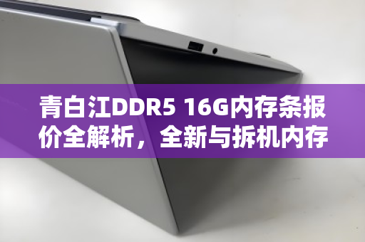 青白江DDR5 16G内存条报价全解析,全新与拆机内存实时市场价对比 青白江DDR5 16G内存条报价全解析,全新与拆机内存实时市场价对比