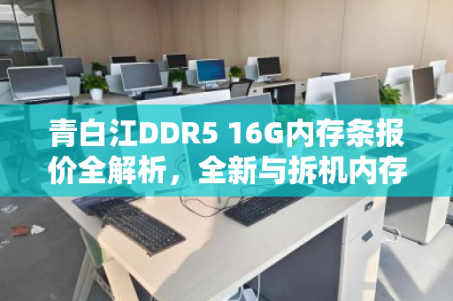 青白江DDR5 16G内存条报价全解析，全新与拆机内存实时市场价对比