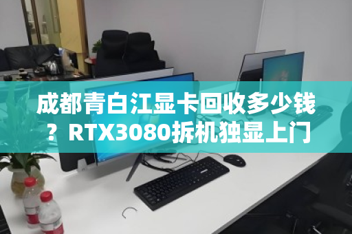 成都青白江显卡回收多少钱?RTX3080拆机独显上门报价全解析 成都青白江显卡回收多少钱?RTX3080拆机独显上门报价全解析