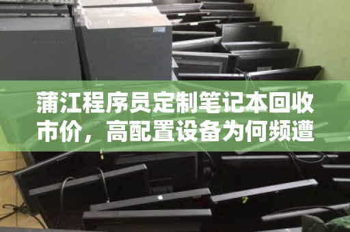 蒲江程序员定制笔记本回收市价，高配置设备为何频遭低价折损？