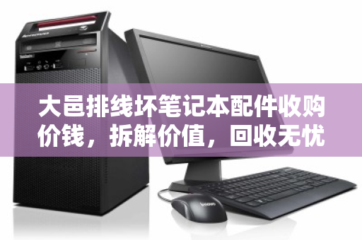 大邑排线坏笔记本配件收购价钱，拆解价值，回收无忧