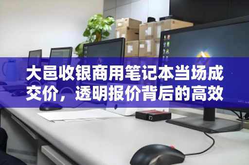 大邑收银商用笔记本当场成交价，透明报价背后的高效回收逻辑