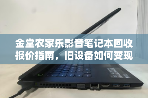 金堂农家乐影音笔记本回收报价指南,旧设备如何变现与环保兼顾 金堂农家乐影音笔记本回收报价指南,旧设备如何变现与环保兼顾