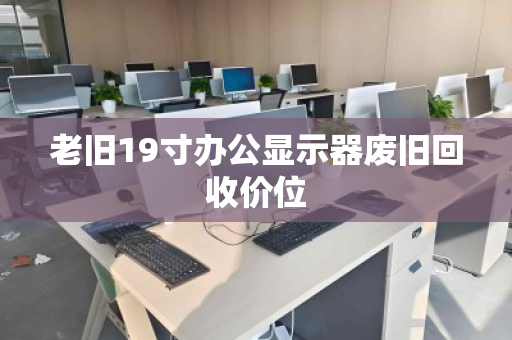 老旧19寸办公显示器废旧回收价位 老旧19寸办公显示器废旧回收价位