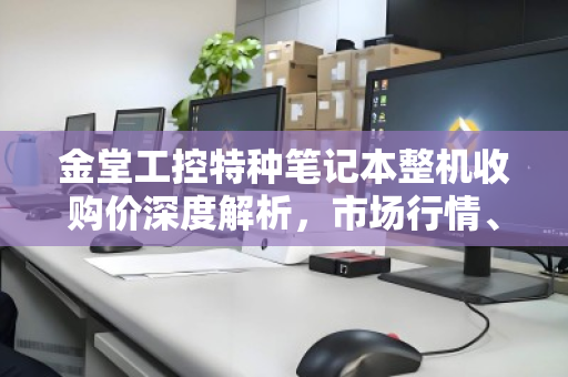 金堂工控特种笔记本整机收购价深度解析,市场行情、评估标准与回收指南 金堂工控特种笔记本整机收购价深度解析,市场行情、评估标准与回收指南