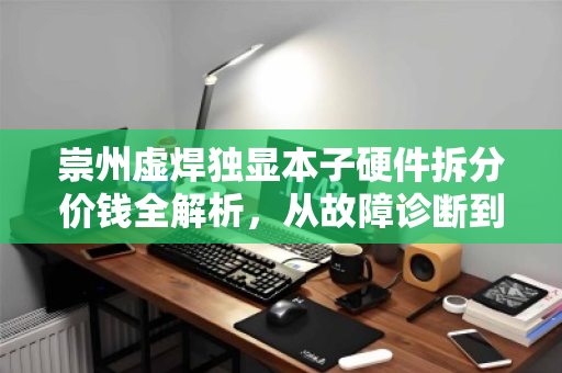 崇州虚焊独显本子硬件拆分价钱全解析,从故障诊断到回收价值评估 崇州虚焊独显本子硬件拆分价钱全解析,从故障诊断到回收价值评估