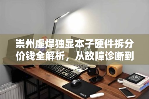 崇州虚焊独显本子硬件拆分价钱全解析，从故障诊断到回收价值评估