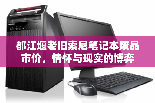 都江堰老旧索尼笔记本废品市价，情怀与现实的博弈