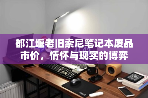 都江堰老旧索尼笔记本废品市价，情怀与现实的博弈
