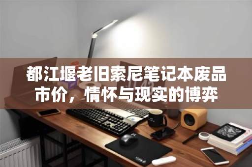 都江堰老旧索尼笔记本废品市价，情怀与现实的博弈