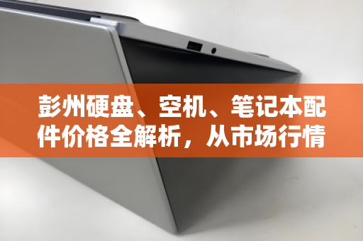 彭州硬盘、空机、笔记本配件价格全解析，从市场行情到回收建议