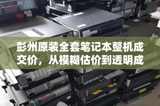 彭州原装全套笔记本整机成交价,从模糊估价到透明成交的二手交易新参考 彭州原装全套笔记本整机成交价,从模糊估价到透明成交的二手交易新参考