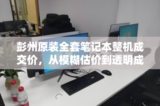 彭州原装全套笔记本整机成交价，从模糊估价到透明成交的二手交易新参考