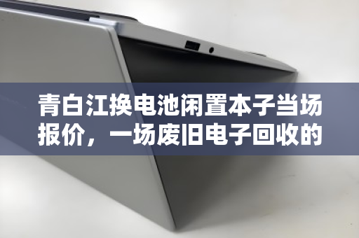 青白江换电池闲置本子当场报价,一场废旧电子回收的即兴交易新体验 青白江换电池闲置本子当场报价,一场废旧电子回收的即兴交易新体验