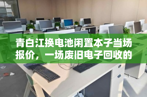 青白江换电池闲置本子当场报价,一场废旧电子回收的即兴交易新体验 青白江换电池闲置本子当场报价,一场废旧电子回收的即兴交易新体验