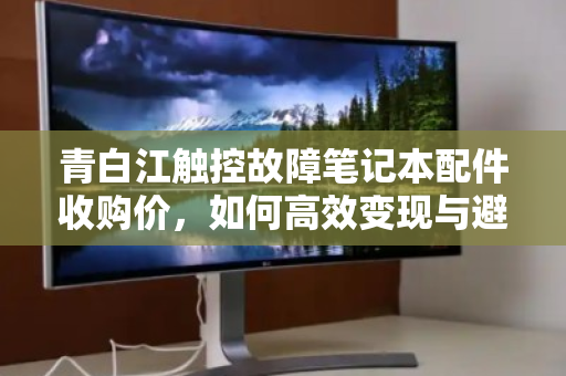 青白江触控故障笔记本配件收购价，如何高效变现与避坑指南