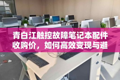 青白江触控故障笔记本配件收购价，如何高效变现与避坑指南