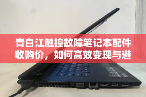 青白江触控故障笔记本配件收购价，如何高效变现与避坑指南