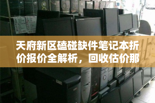 天府新区磕碰缺件笔记本折价报价全解析,回收估价那些事 天府新区磕碰缺件笔记本折价报价全解析,回收估价那些事