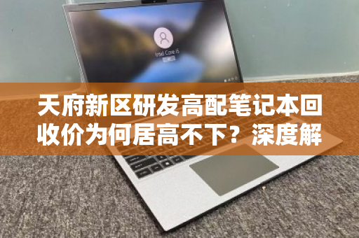 天府新区研发高配笔记本回收价为何居高不下？深度解析与实用指南